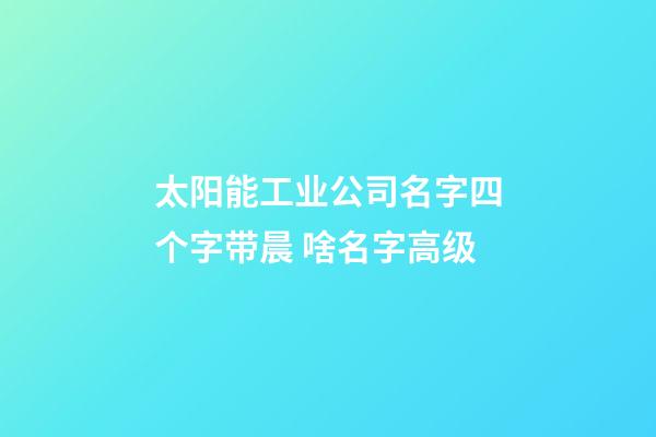 太阳能工业公司名字四个字带晨 啥名字高级-第1张-公司起名-玄机派
